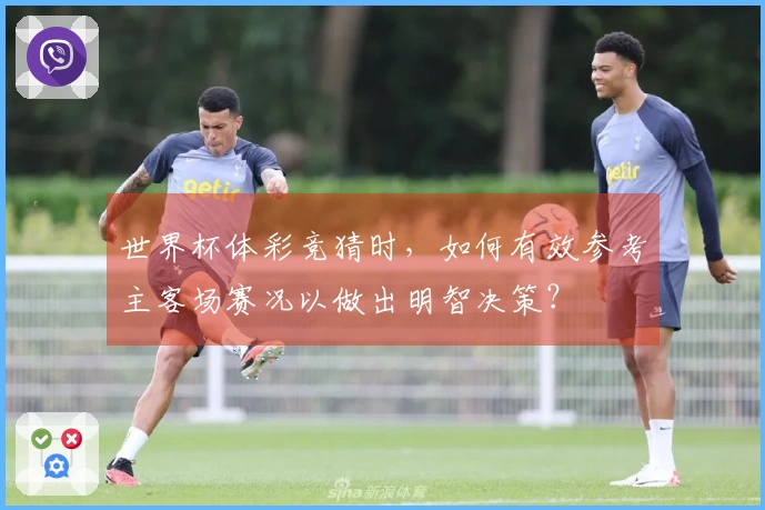 世界杯体彩竞猜时，如何有效参考主客场赛况以做出明智决策？