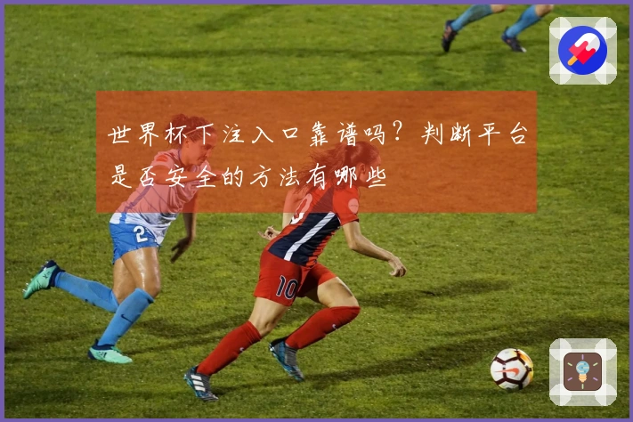 世界杯下注入口靠谱吗？判断平台是否安全的方法有哪些