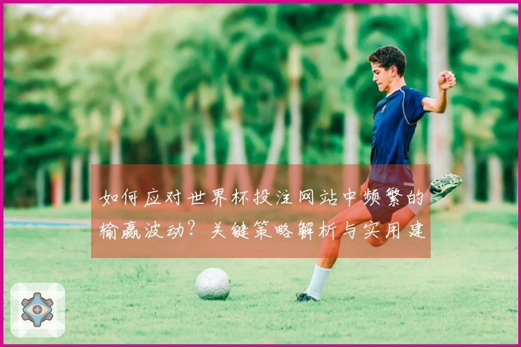 如何应对世界杯投注网站中频繁的输赢波动？关键策略解析与实用建议