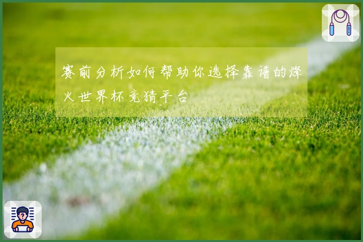 赛前分析如何帮助你选择靠谱的烽火世界杯竞猜平台