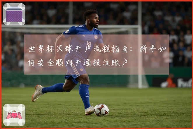 世界杯买球开户流程指南：新手如何安全顺利开通投注账户