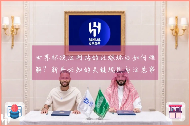 世界杯投注网站的让球玩法如何理解？新手必知的关键规则与注意事项