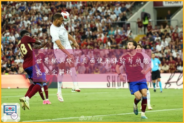 世界杯买球主页面使用体验与功能亮点全解析