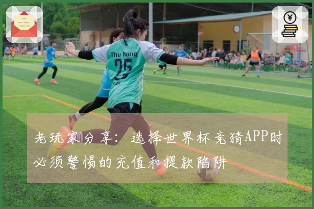 老玩家分享：选择世界杯竞猜APP时必须警惕的充值和提款陷阱