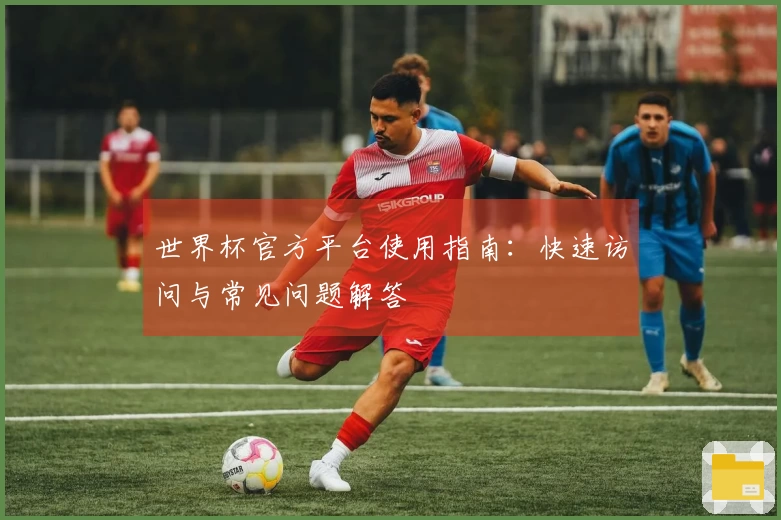 世界杯官方平台使用指南：快速访问与常见问题解答