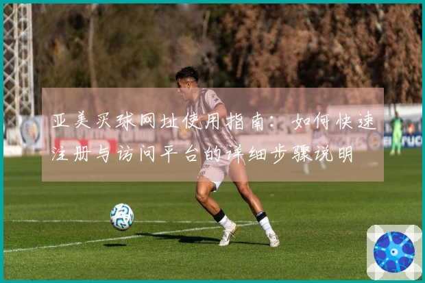 亚美买球网址使用指南：如何快速注册与访问平台的详细步骤说明