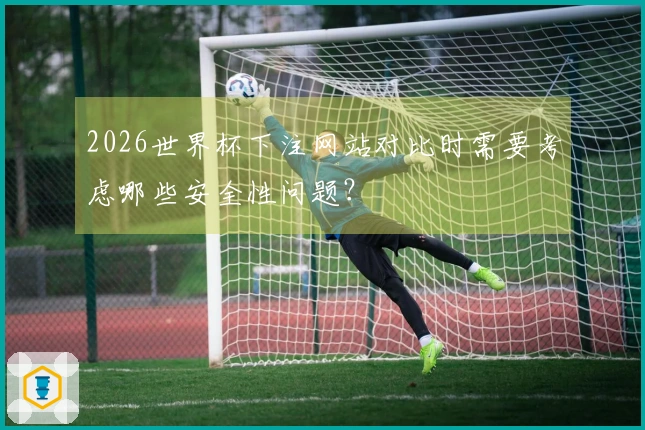 2026世界杯下注网站对比时需要考虑哪些安全性问题？