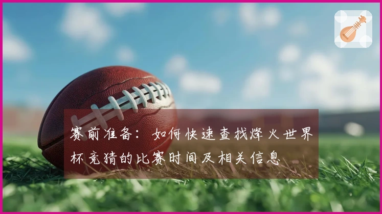 赛前准备：如何快速查找烽火世界杯竞猜的比赛时间及相关信息