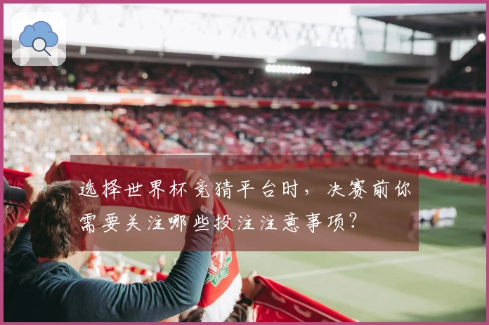 选择世界杯竞猜平台时，决赛前你需要关注哪些投注注意事项？