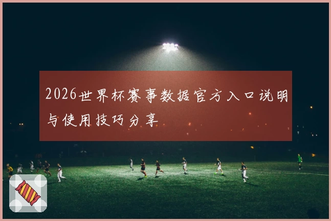 2026世界杯赛事数据官方入口说明与使用技巧分享