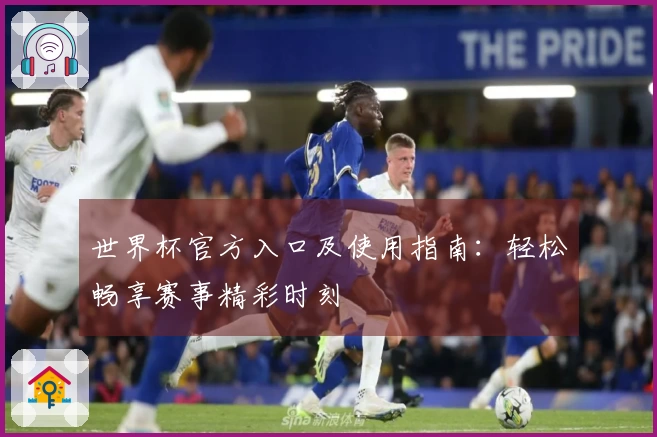 世界杯官方入口及使用指南：轻松畅享赛事精彩时刻