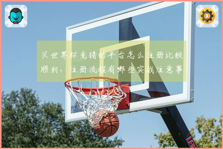 买世界杯竞猜的平台怎么注册比较顺利，注册流程有哪些实战注意事项
