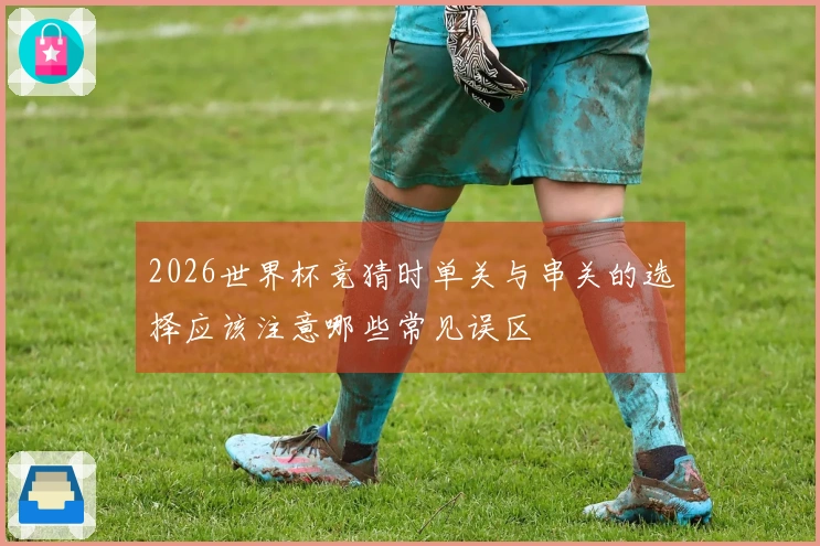 2026世界杯竞猜时单关与串关的选择应该注意哪些常见误区