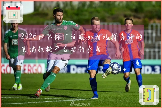 2026世界杯下注前如何选择靠谱的直播数据平台进行参考