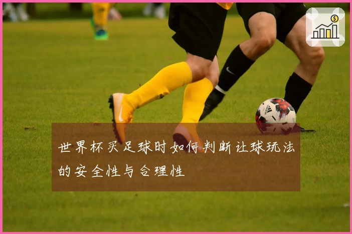 世界杯买足球时如何判断让球玩法的安全性与合理性