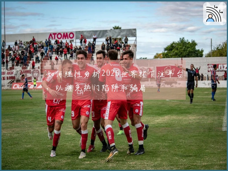 如何理性分析2026世界杯下注平台，以避免热门陷阱和骗局
