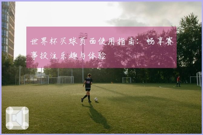 世界杯买球页面使用指南：畅享赛事投注乐趣与体验