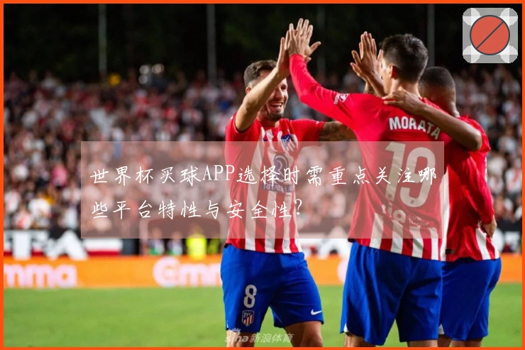 世界杯买球APP选择时需重点关注哪些平台特性与安全性？