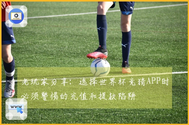 老玩家分享：选择世界杯竞猜APP时必须警惕的充值和提款陷阱
