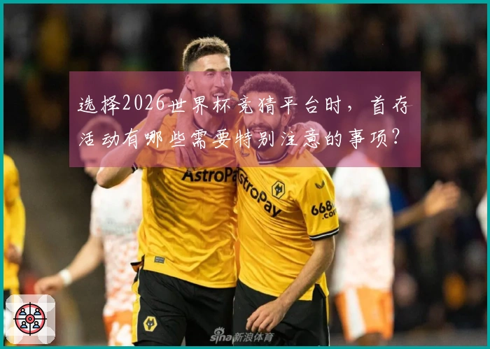 选择2026世界杯竞猜平台时，首存活动有哪些需要特别注意的事项？