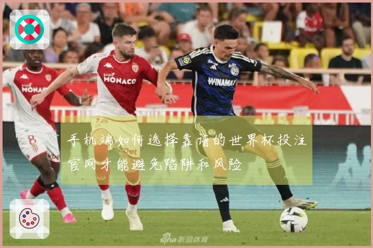手机端如何选择靠谱的世界杯投注官网才能避免陷阱和风险