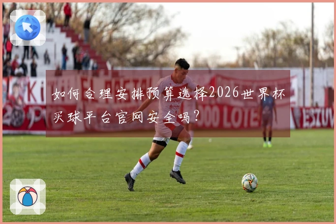 如何合理安排预算选择2026世界杯买球平台官网安全吗？