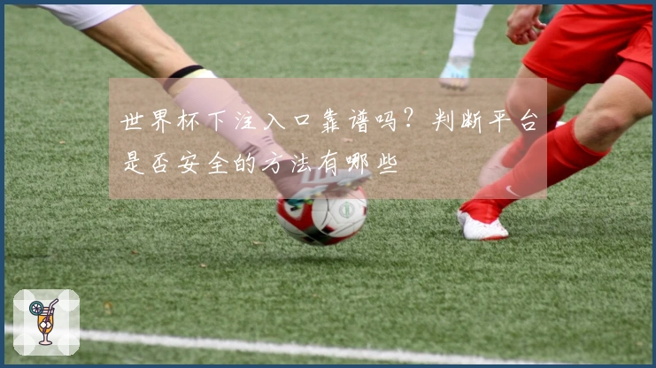 世界杯下注入口靠谱吗？判断平台是否安全的方法有哪些