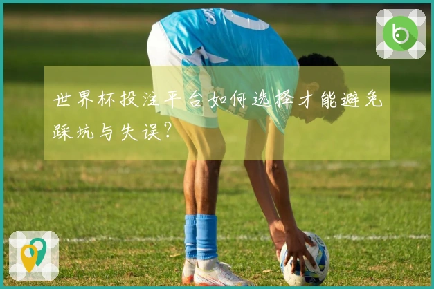 世界杯投注平台如何选择才能避免踩坑与失误？