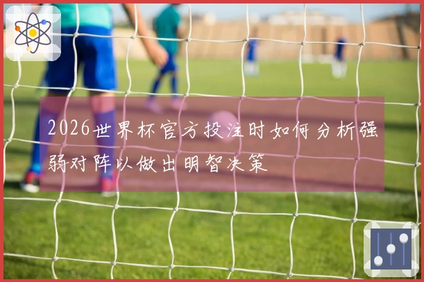 2026世界杯官方投注时如何分析强弱对阵以做出明智决策