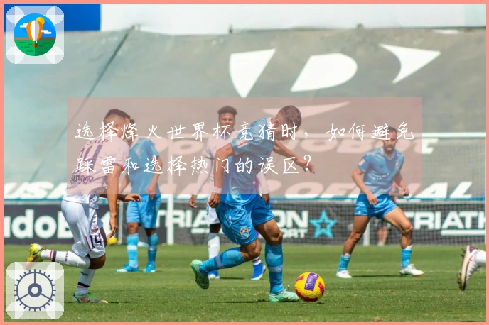 选择烽火世界杯竞猜时，如何避免踩雷和选择热门的误区？