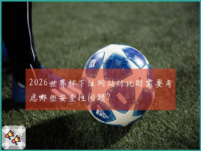 2026世界杯下注网站对比时需要考虑哪些安全性问题？