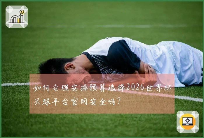 如何合理安排预算选择2026世界杯买球平台官网安全吗？