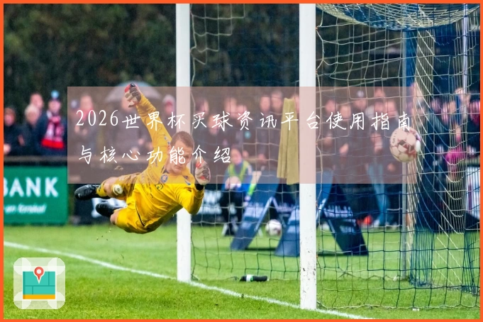 2026世界杯买球资讯平台使用指南与核心功能介绍