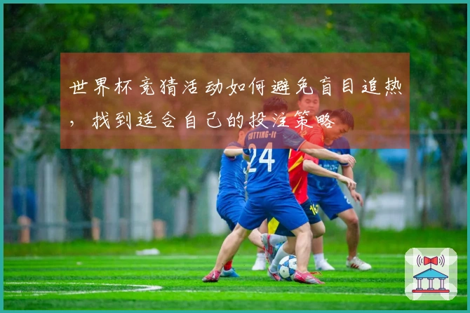 世界杯竞猜活动如何避免盲目追热，找到适合自己的投注策略