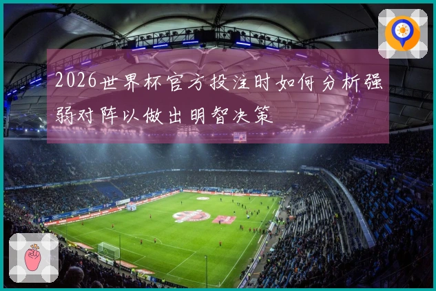 2026世界杯官方投注时如何分析强弱对阵以做出明智决策