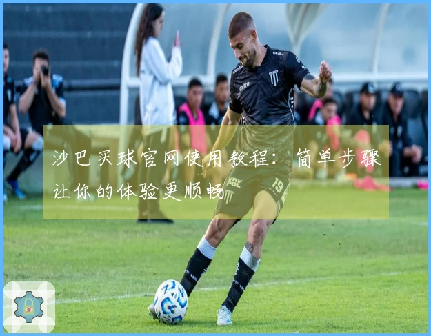 沙巴买球官网使用教程：简单步骤让你的体验更顺畅