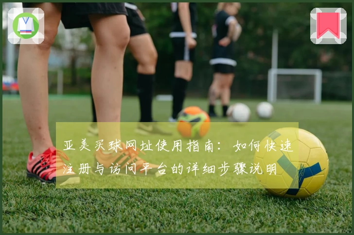 亚美买球网址使用指南：如何快速注册与访问平台的详细步骤说明