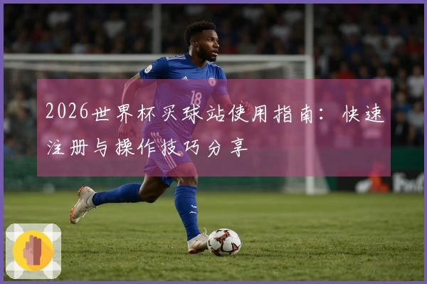 2026世界杯买球站使用指南：快速注册与操作技巧分享
